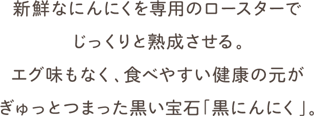 新鮮なにんにくを専用のロースターでじっくり熟成