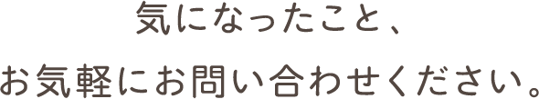 気になったことお気軽にお問い合わせください。